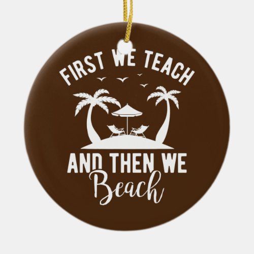 Funny Teacher First We Teach And Then We Beach Ceramic Ornament