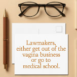 Funny Texas Abortion Laws Pro Choice Women Quote Postcard<br><div class="desc">Lawmakers,  either get out of the vagina business or go to medical school. A funny pro choice quote from Wendy Davis about keeping abortion legal and accessible in Texas. Women's healthcare is a basic human right. Prochoice humor postcard for an OBGYN or gynecologist who supports women's rights.</div>