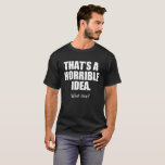 Funny That's a Horrible Idea, What Time T-Shirt<br><div class="desc">If you're always up to no good and ready to roll on even the dumbest of plans, this shirt is for you! It's the kinda shirt you wear when you're about to ask someone to hold your beer. Hilarious, fun and bold, this shirt tells everyone exactly what they need to...</div>