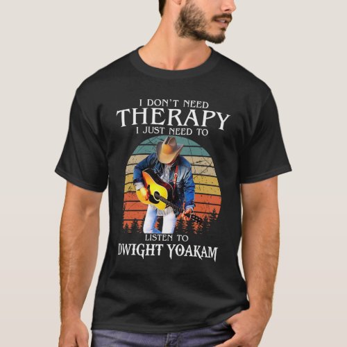 Funny Therapy Just Need To Listen To Dwight Yoakam T_Shirt