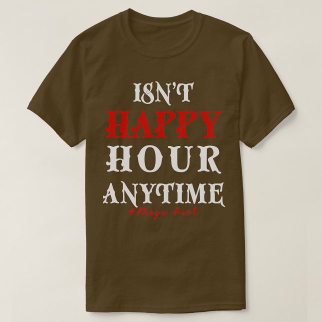 Funny Trendy Sarcastic Isnt Happy Hour Anytime Meg T-Shirt (Design Front)
