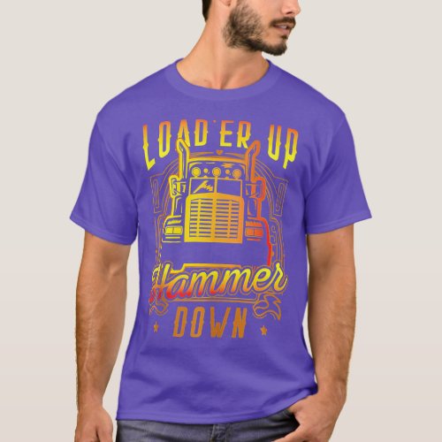 Funny Truck Driver Trucker Loader Up Hammer Down T T_Shirt