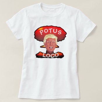 Funny Trump "potus Loco" Mushroom Cloud T-shirt by DakotaPolitics at Zazzle