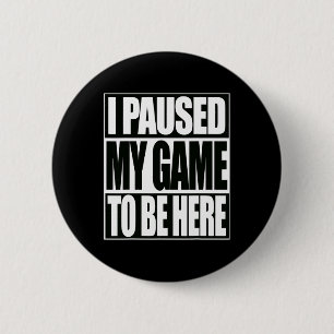 Funny Video Games I Paused My Game To Be Here 1  Button