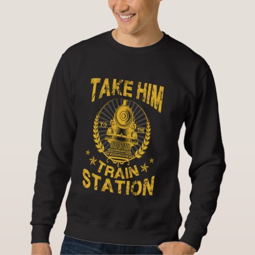 Funny Vintage Style Take Him To The Train Station Sweatshirt
