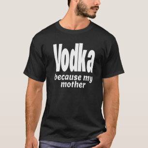 Funny Vodka Because My Mother Alcohol Drink Party T-Shirt