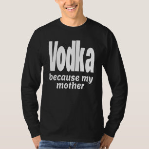 Funny Vodka Because My Mother Alcohol Drink Party  T-Shirt
