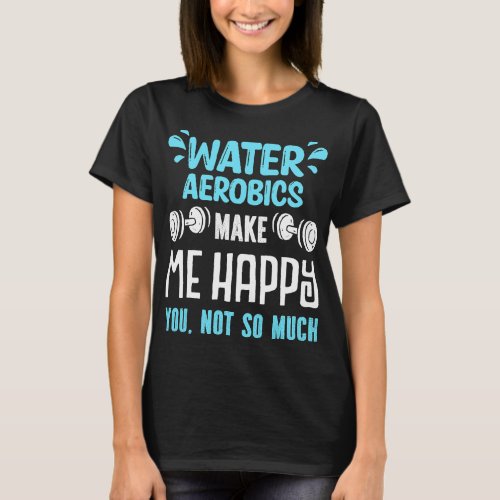 Funny Water Aerobics Make Me Happy You Not So Much T_Shirt