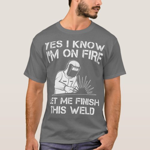 Funny Welder Yes I Know Im On Fire Let Me Finish T T_Shirt