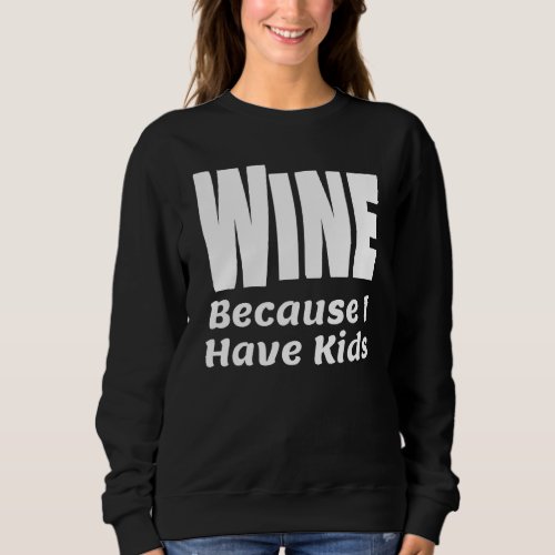 Funny Wine Because I Have Kids Parent Mom Dad Alco Sweatshirt