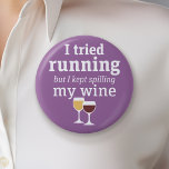 Funny Wine Quote - I tried running - kept spilling Button<br><div class="desc">A little drinking humor that you can pass on to your wine loving girlfriends. Make them laugh with this humorous gag gift or white elephant. I tried running,  but I kept spilling my wine.</div>