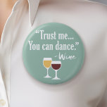 Funny Wine Quote - Trust me you can dance Button<br><div class="desc">A little drinking humor that you can pass on to your wine loving girlfriends. Make them laugh with this humorous gag gift or white elephant. I tried running,  but I kept spilling my wine.</div>