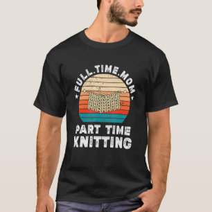 Funny Women Knitting Lover Full Time Mom Part Time T-Shirt
