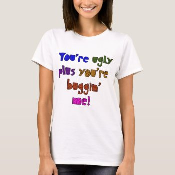Funny - You're Ugly Plus You're Buggin Me T-shirt by CreoleRose at Zazzle