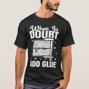 Furniture Making When In Doubt  Add Glue T-Shirt