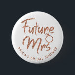Future Mrs Bridal Shower Rose Gold Button<br><div class="desc">Glittering pin for Bridal shower or Bachelorette party will look great with any outfit. Pin can be personalized with Bride's name or any other detailes. Different color options available.</div>