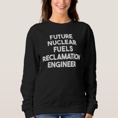 Future Nuclear Fuels Reclamation Engineer Sweatshirt
