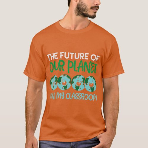 Future Of Our Planet Is In My Classroom Earth Day  T_Shirt