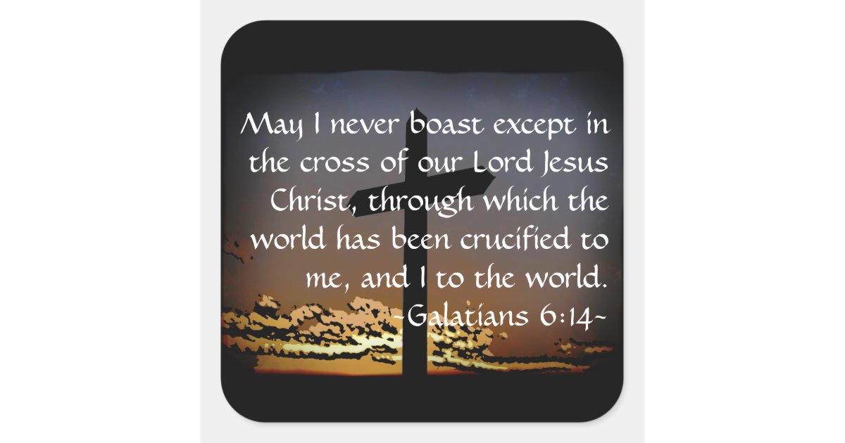 Galatians 6:14 But as for me, may I never boast, except in the cross of our  Lord Jesus Christ, through which the world has been crucified to me, and I  to the