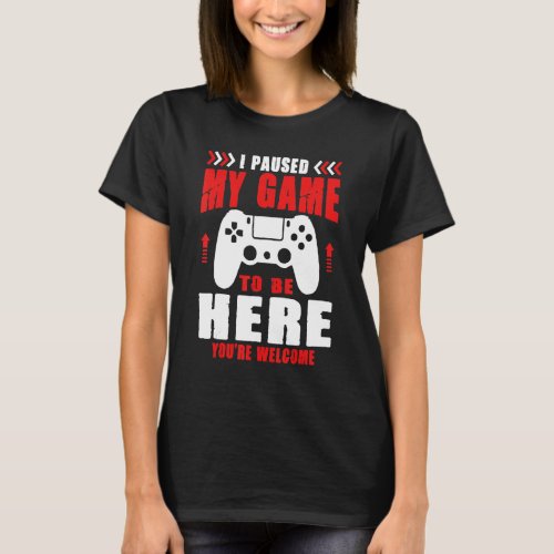 Gamer I Paused My Game To Be Here Youre Welcome B T_Shirt