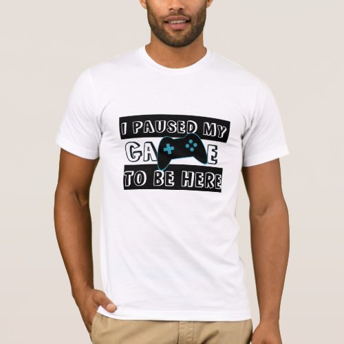 Gamer Shirts  I paused my Game to Be Here Shirt