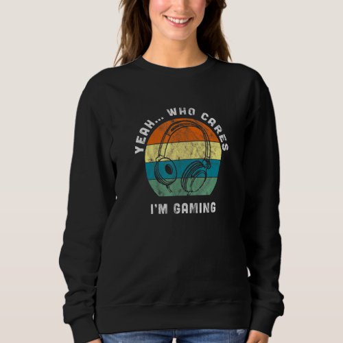 Gaming For Men Women Yeah Who Cares Im Gaming Sweatshirt