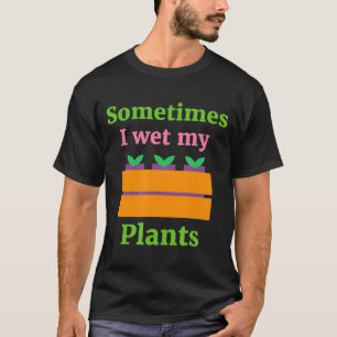 Garden Quote Sometimes I Wet My Plants I Plant Tee