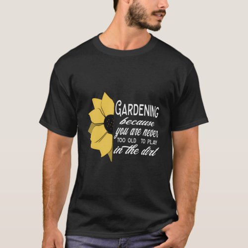 Gardening Because You Are Never Too Old To Play In T_Shirt