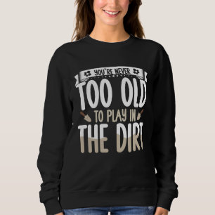 Gardening You re Never Too Old To Play In The Dirt Sweatshirt