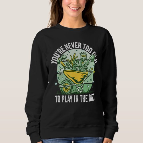 Gardening Youre Never Too Old To Play In The Dirt Sweatshirt