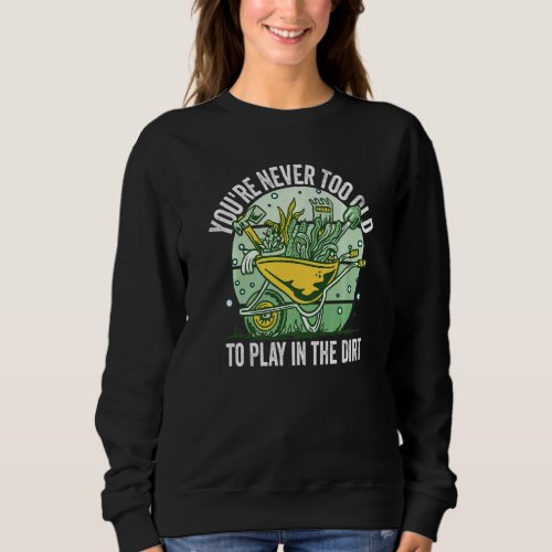 Gardening Youre Never Too Old To Play In The Dirt Sweatshirt
