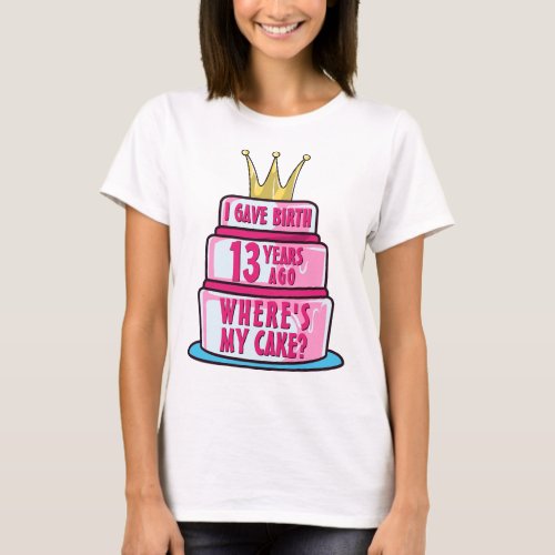 Gave Birth 13 Years Ago Wheres My Cake 13th Bday T_Shirt