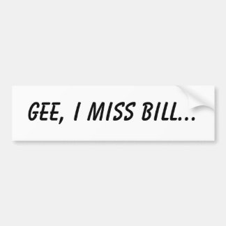 Gee, I miss Bill... Bumper Sticker