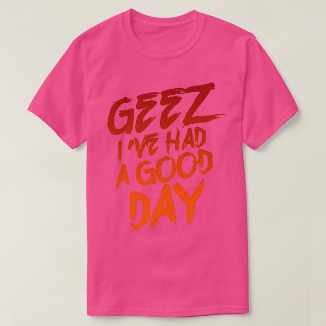 Geez Ix27ve Had A Good Day T-Shirt (Design Front)