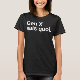 Gen X sais quoi." in plain white letters - for the T-Shirt