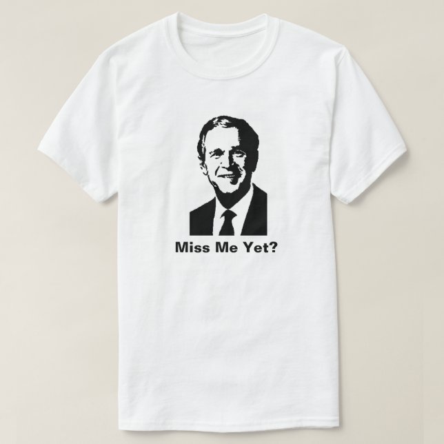 George W Bush - Miss Me Yet? T-Shirt | Zazzle