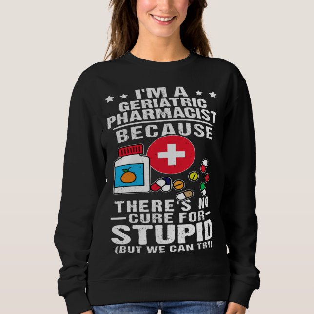 Geriatric Pharmacist There s No Cure For Stupid Sweatshirt (Front)
