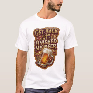 GET BACK TO ME AFTER I'VE FINISHED MY BEER v3 T-Shirt