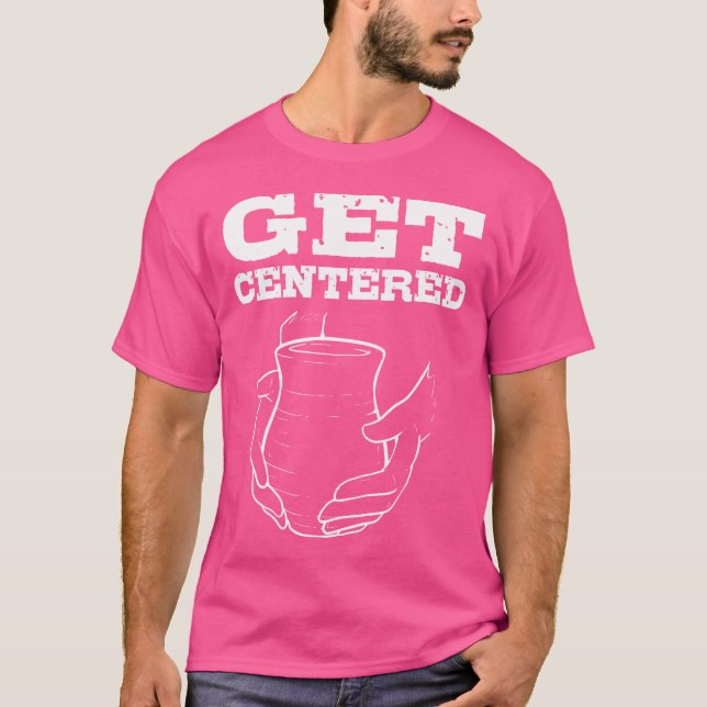 Get Centered For Pottery Makers Potters And Cerami T-Shirt (Front)