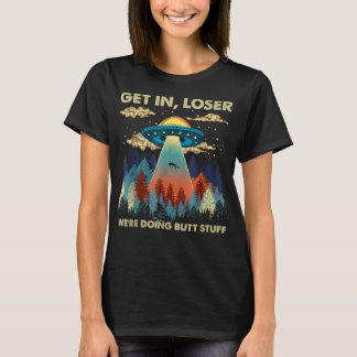 Get In Loser Alien UFO Funny We're Doing Butt Stuf T-Shirt