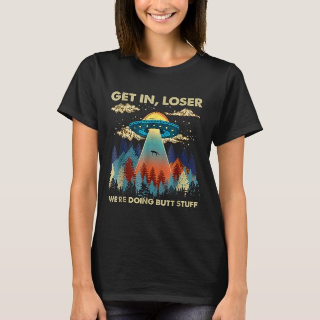 Get In Loser Alien Ufo Funny Were Doing Butt Stuff T-Shirt (Front)