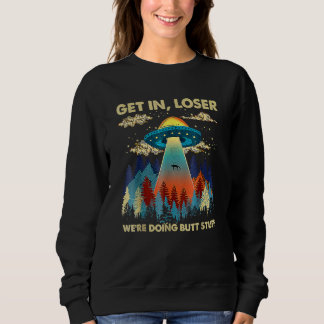 Get In Loser Alien Ufo  We're Doing Butt Stuff Sweatshirt
