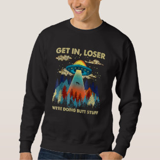 Get In Loser Alien Ufo  We're Doing Butt Stuff Sweatshirt