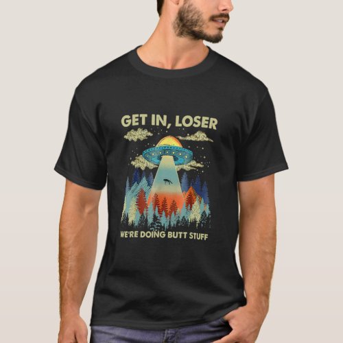 Get In Loser Alien UFO  Were Doing Butt Stuff  T_Shirt