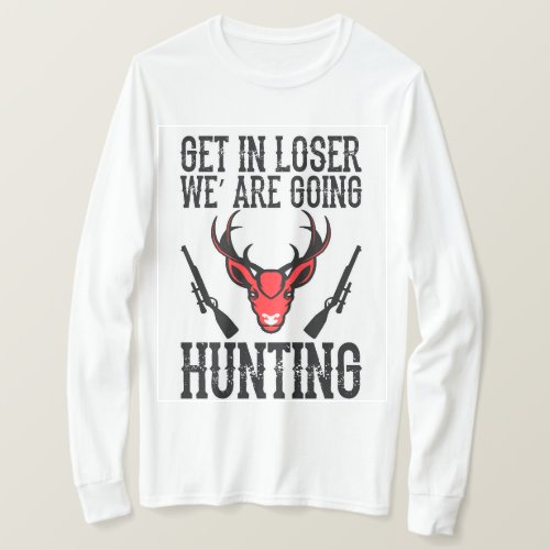 Get in loser we are going HUNTING T_Shirt
