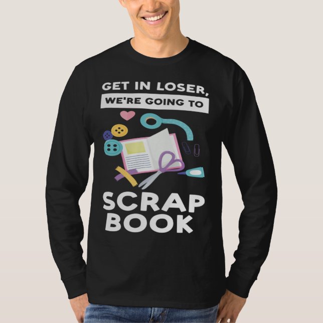 get in loser we re going to scrapbook scrapbooking T-Shirt (Front)