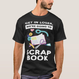get in loser we re going to scrapbook scrapbooking T-Shirt