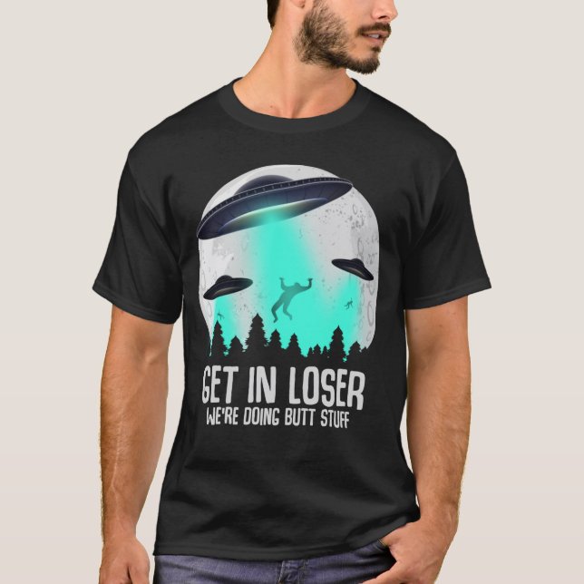 Get In Loser We're Doing Butt Stuff Alien Abductio T-Shirt (Front)