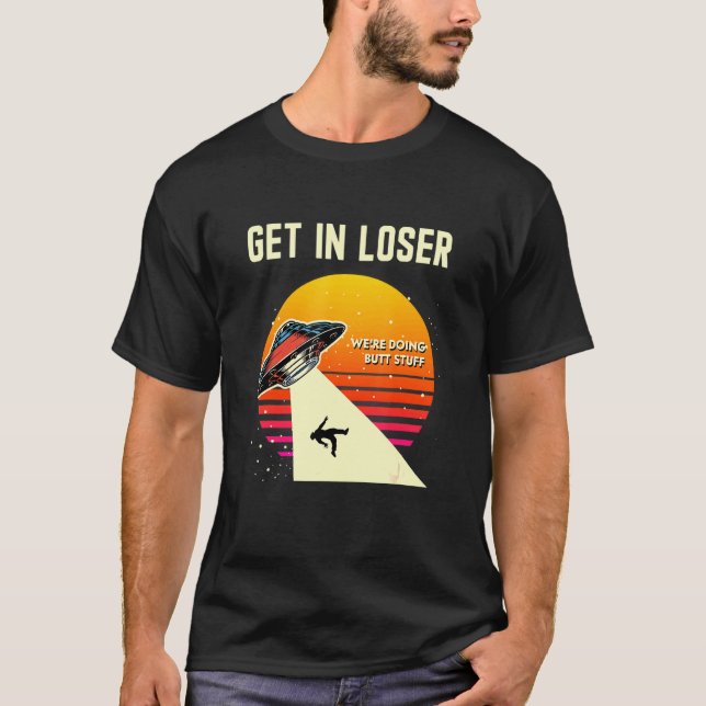 Get In Loser Were Doing Butt Stuff Alien Abduction T-Shirt (Front)