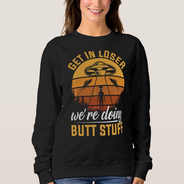 Get In Loser We're Doing Butt Stuff  Alien Ufo Sweatshirt (Front)